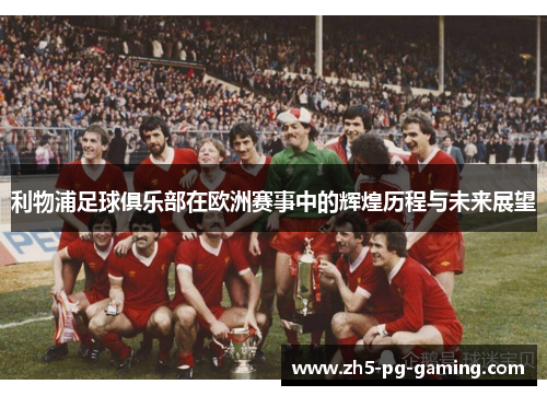 利物浦足球俱乐部在欧洲赛事中的辉煌历程与未来展望