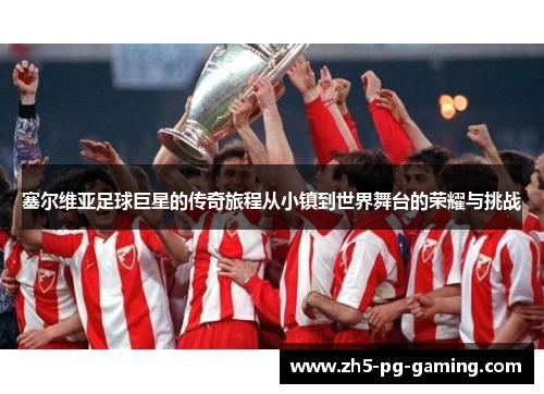 塞尔维亚足球巨星的传奇旅程从小镇到世界舞台的荣耀与挑战 塞尔维亚足球巨星的传奇旅程从小镇到世界舞台的荣耀与挑战