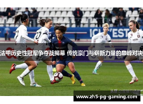 法甲历史性冠军争夺战揭幕 传统豪门与崭新力量的巅峰对决 法甲历史性冠军争夺战揭幕 传统豪门与崭新力量的巅峰对决