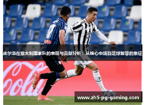 皮尔洛在意大利国家队的表现与贡献分析:从核心中场到足球智慧的象征 皮尔洛在意大利国家队的表现与贡献分析:从核心中场到足球智慧的象征
