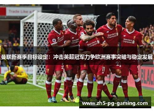 曼联新赛季目标设定：冲击英超冠军力争欧洲赛事突破与稳定发展