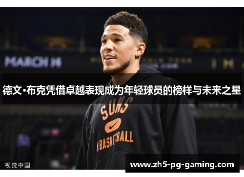 德文·布克凭借卓越表现成为年轻球员的榜样与未来之星 德文·布克凭借卓越表现成为年轻球员的榜样与未来之星