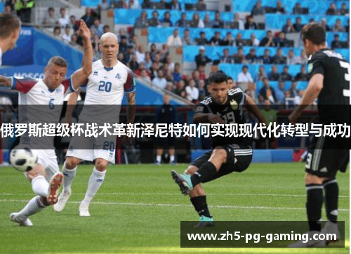 俄罗斯超级杯战术革新泽尼特如何实现现代化转型与成功 俄罗斯超级杯战术革新泽尼特如何实现现代化转型与成功