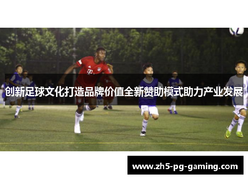 创新足球文化打造品牌价值全新赞助模式助力产业发展