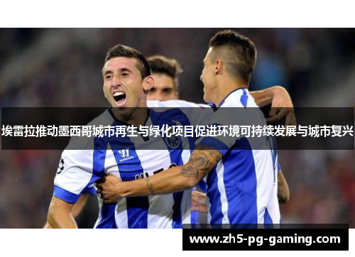 埃雷拉推动墨西哥城市再生与绿化项目促进环境可持续发展与城市复兴 埃雷拉推动墨西哥城市再生与绿化项目促进环境可持续发展与城市复兴