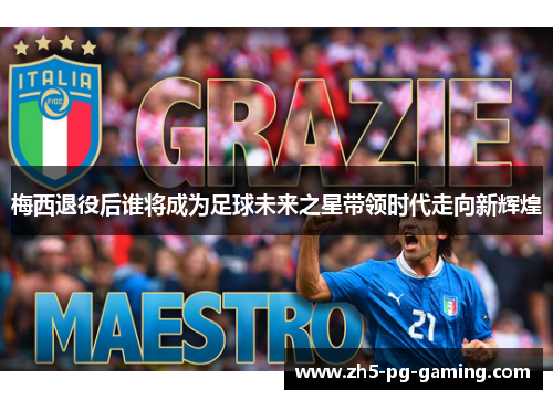 梅西退役后谁将成为足球未来之星带领时代走向新辉煌 梅西退役后谁将成为足球未来之星带领时代走向新辉煌