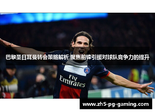 巴黎圣日耳曼转会策略解析 聚焦前锋引援对球队竞争力的提升 巴黎圣日耳曼转会策略解析 聚焦前锋引援对球队竞争力的提升