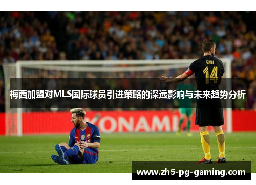 梅西加盟对MLS国际球员引进策略的深远影响与未来趋势分析 梅西加盟对MLS国际球员引进策略的深远影响与未来趋势分析