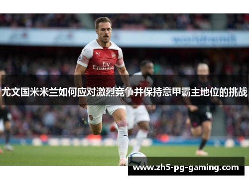 尤文国米米兰如何应对激烈竞争并保持意甲霸主地位的挑战