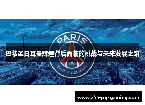 巴黎圣日耳曼辉煌背后面临的挑战与未来发展之路 巴黎圣日耳曼辉煌背后面临的挑战与未来发展之路