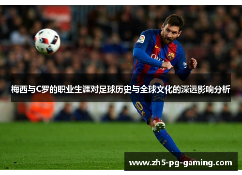 梅西与C罗的职业生涯对足球历史与全球文化的深远影响分析