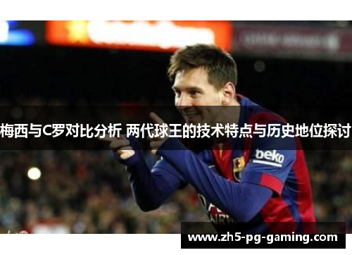梅西与C罗对比分析 两代球王的技术特点与历史地位探讨