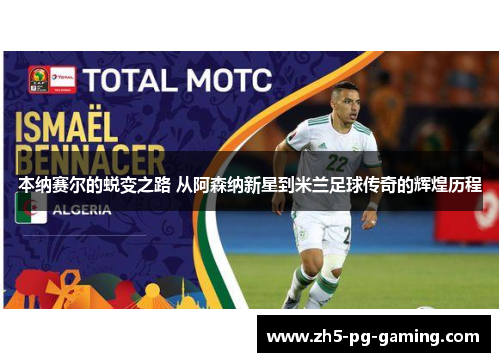 本纳赛尔的蜕变之路 从阿森纳新星到米兰足球传奇的辉煌历程