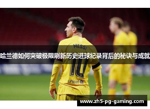 哈兰德如何突破极限刷新历史进球纪录背后的秘诀与成就