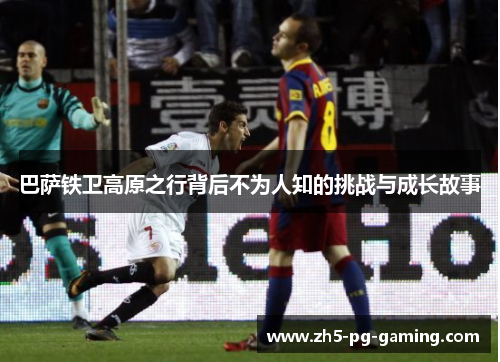 巴萨铁卫高原之行背后不为人知的挑战与成长故事 巴萨铁卫高原之行背后不为人知的挑战与成长故事