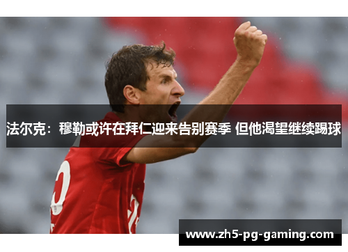 法尔克：穆勒或许在拜仁迎来告别赛季 但他渴望继续踢球