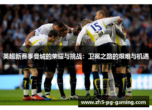 英超新赛季曼城的荣耀与挑战：卫冕之路的艰难与机遇