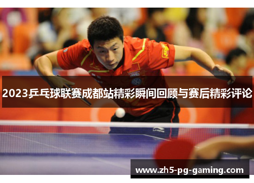 2023乒乓球联赛成都站精彩瞬间回顾与赛后精彩评论 2023乒乓球联赛成都站精彩瞬间回顾与赛后精彩评论