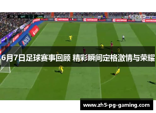 6月7日足球赛事回顾 精彩瞬间定格激情与荣耀