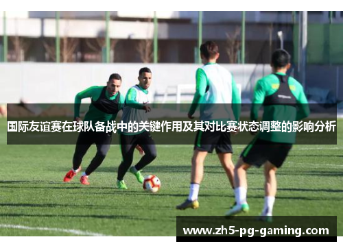 国际友谊赛在球队备战中的关键作用及其对比赛状态调整的影响分析