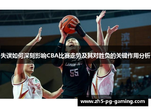 失误如何深刻影响CBA比赛走势及其对胜负的关键作用分析