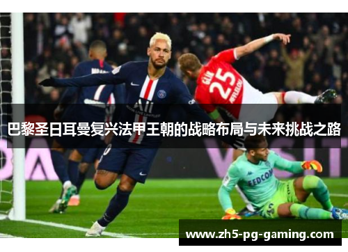 巴黎圣日耳曼复兴法甲王朝的战略布局与未来挑战之路