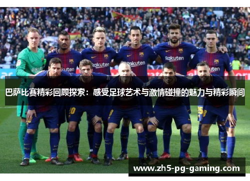 巴萨比赛精彩回顾探索：感受足球艺术与激情碰撞的魅力与精彩瞬间