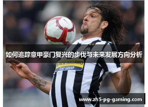 如何追踪意甲豪门复兴的步伐与未来发展方向分析 如何追踪意甲豪门复兴的步伐与未来发展方向分析