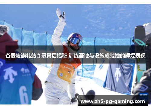 谷爱凌崇礼站夺冠背后揭秘 训练基地与设施成就她的辉煌表现