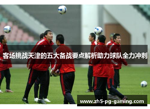 客场挑战天津的五大备战要点解析助力球队全力冲刺