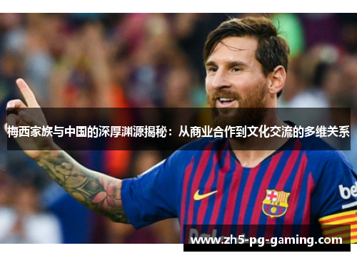 梅西家族与中国的深厚渊源揭秘：从商业合作到文化交流的多维关系