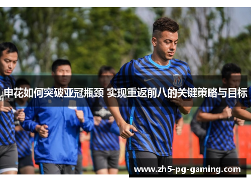 申花如何突破亚冠瓶颈 实现重返前八的关键策略与目标 申花如何突破亚冠瓶颈 实现重返前八的关键策略与目标