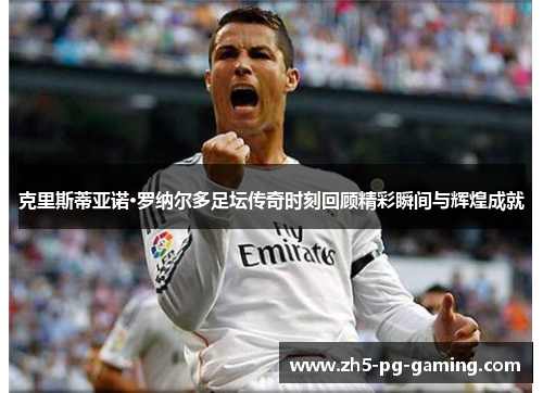 克里斯蒂亚诺·罗纳尔多足坛传奇时刻回顾精彩瞬间与辉煌成就