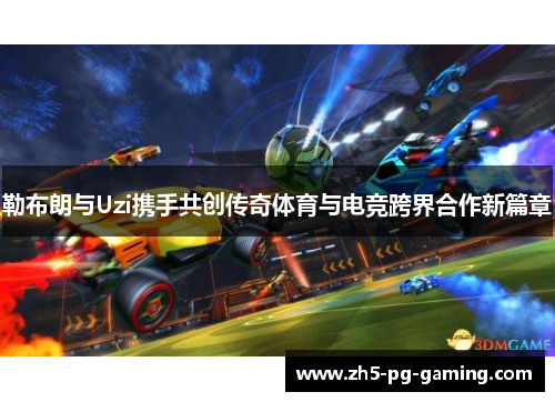勒布朗与Uzi携手共创传奇体育与电竞跨界合作新篇章