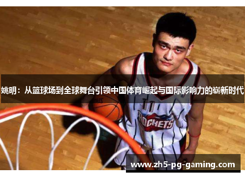 姚明：从篮球场到全球舞台引领中国体育崛起与国际影响力的崭新时代