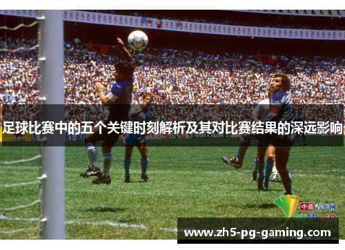 足球比赛中的五个关键时刻解析及其对比赛结果的深远影响