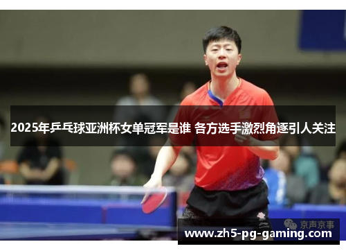 2025年乒乓球亚洲杯女单冠军是谁 各方选手激烈角逐引人关注