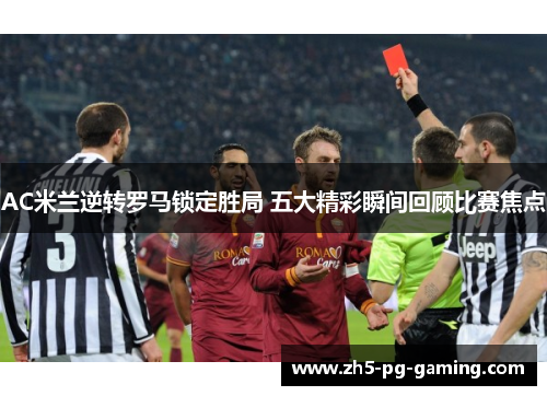 AC米兰逆转罗马锁定胜局 五大精彩瞬间回顾比赛焦点