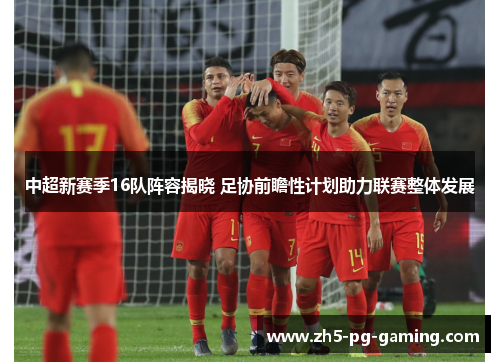 中超新赛季16队阵容揭晓 足协前瞻性计划助力联赛整体发展