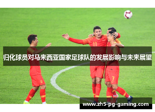 归化球员对马来西亚国家足球队的发展影响与未来展望