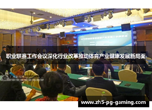 职业联赛工作会议深化行业改革推动体育产业健康发展新局面 职业联赛工作会议深化行业改革推动体育产业健康发展新局面
