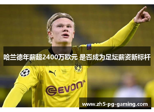 哈兰德年薪超2400万欧元 是否成为足坛薪资新标杆