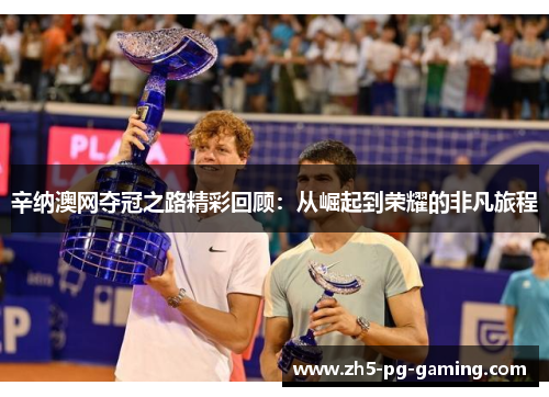 辛纳澳网夺冠之路精彩回顾:从崛起到荣耀的非凡旅程 辛纳澳网夺冠之路精彩回顾:从崛起到荣耀的非凡旅程