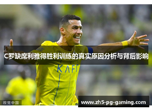 C罗缺席利雅得胜利训练的真实原因分析与背后影响