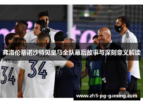 弗洛伦蒂诺沙特见皇马全队幕后故事与深刻意义解读