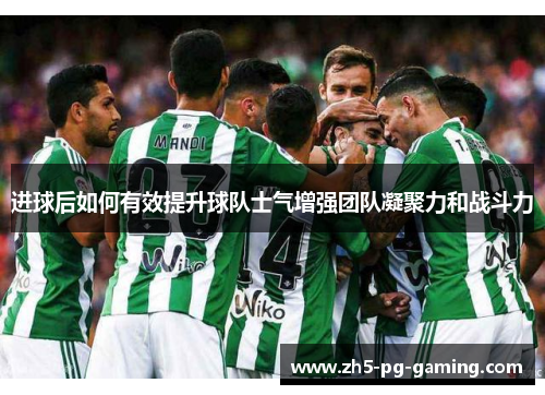 进球后如何有效提升球队士气增强团队凝聚力和战斗力
