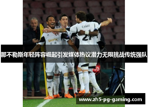 那不勒斯年轻阵容崛起引发媒体热议潜力无限挑战传统强队 那不勒斯年轻阵容崛起引发媒体热议潜力无限挑战传统强队