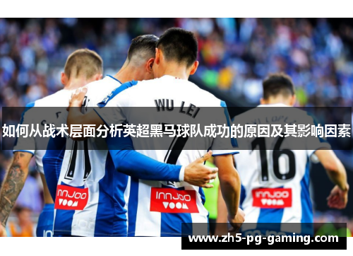 如何从战术层面分析英超黑马球队成功的原因及其影响因素