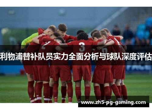 利物浦替补队员实力全面分析与球队深度评估 利物浦替补队员实力全面分析与球队深度评估