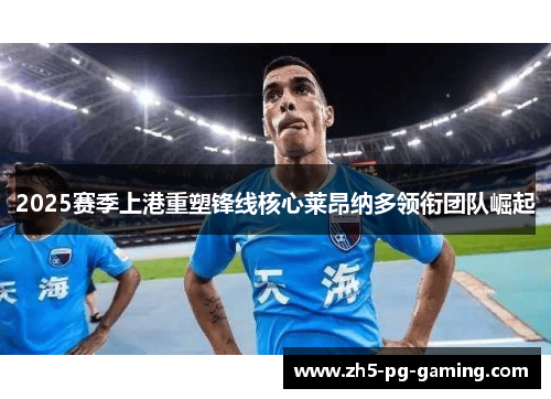 2025赛季上港重塑锋线核心莱昂纳多领衔团队崛起 2025赛季上港重塑锋线核心莱昂纳多领衔团队崛起